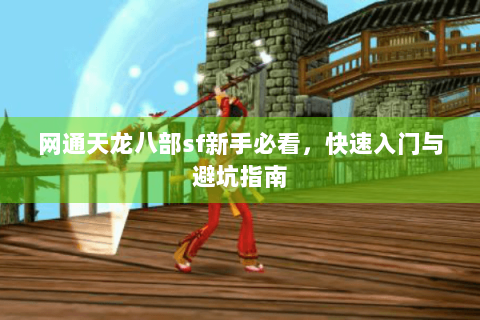 网通天龙八部sf新手必看,快速入门与避坑指南 网通天龙八部sf新手必看,快速入门与避坑指南