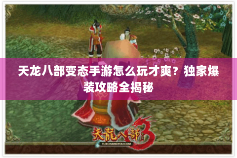 天龙八部变态手游怎么玩才爽？独家爆装攻略全揭秘