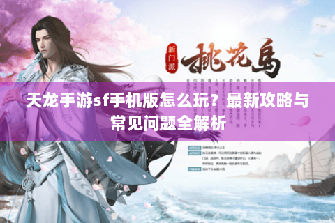 天龙手游sf手机版怎么玩?最新攻略与常见问题全解析 天龙手游sf手机版怎么玩?最新攻略与常见问题全解析