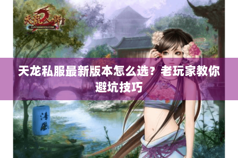 天龙私服最新版本怎么选?老玩家教你避坑技巧 天龙私服最新版本怎么选?老玩家教你避坑技巧