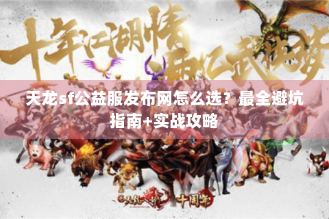 天龙sf公益服发布网怎么选?最全避坑指南+实战攻略 天龙sf公益服发布网怎么选?最全避坑指南+实战攻略