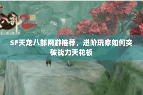 SF天龙八部网游推荐,进阶玩家如何突破战力天花板 SF天龙八部网游推荐,进阶玩家如何突破战力天花板
