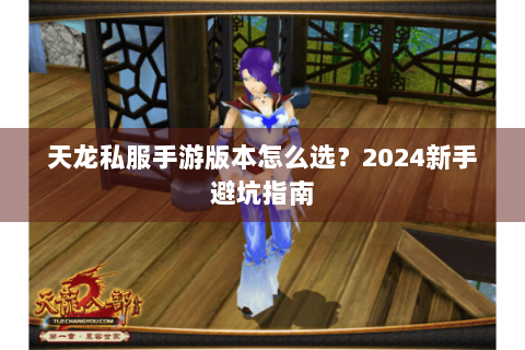 天龙私服手游版本怎么选？2024新手避坑指南