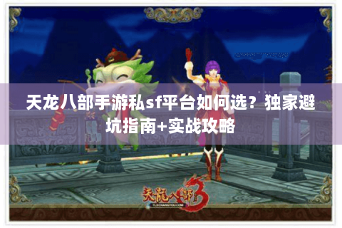 天龙八部手游私sf平台如何选？独家避坑指南+实战攻略