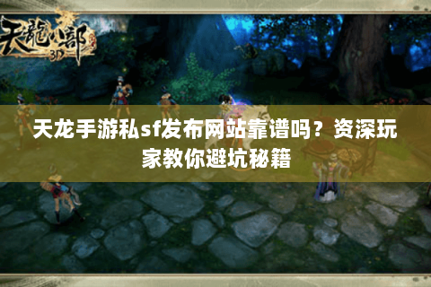 天龙手游私sf发布网站靠谱吗?资深玩家教你避坑秘籍 天龙手游私sf发布网站靠谱吗?资深玩家教你避坑秘籍