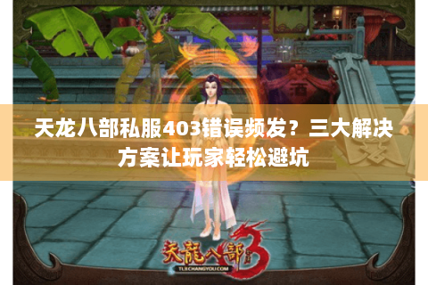 天龙八部私服403错误频发?三大解决方案让玩家轻松避坑 天龙八部私服403错误频发?三大解决方案让玩家轻松避坑