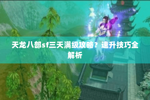 天龙八部sf三天满级攻略？速升技巧全解析
