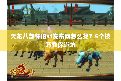 天龙八部怀旧sf发布网怎么找？5个技巧教你避坑