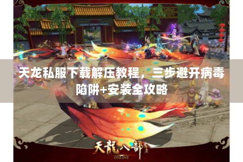 天龙私服下载解压教程，三步避开病毒陷阱+安装全攻略