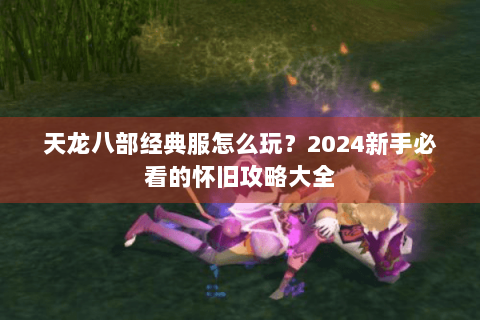 天龙八部经典服怎么玩？2024新手必看的怀旧攻略大全