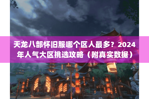 天龙八部怀旧服哪个区人最多？2024年人气大区挑选攻略（附真实数据）