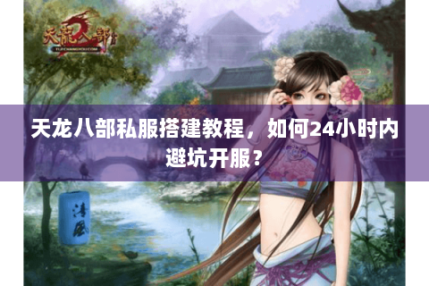 天龙八部私服搭建教程，如何24小时内避坑开服？