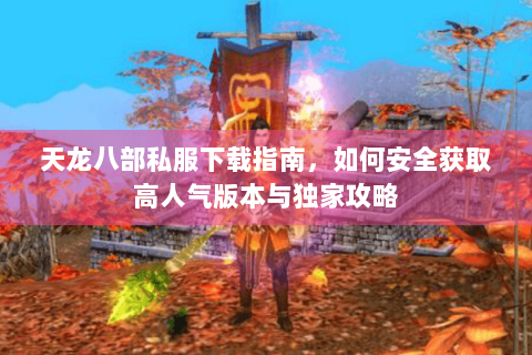 天龙八部私服下载指南，如何安全获取高人气版本与独家攻略