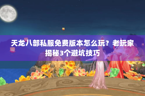 天龙八部私服免费版本怎么玩?老玩家揭秘3个避坑技巧 天龙八部私服免费版本怎么玩?老玩家揭秘3个避坑技巧