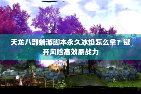 天龙八部端游脚本永久冰焰怎么拿?避开风险高效刷战力 天龙八部端游脚本永久冰焰怎么拿?避开风险高效刷战力