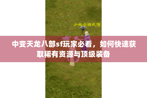 中变天龙八部sf玩家必看,如何快速获取稀有资源与顶级装备 中变天龙八部sf玩家必看,如何快速获取稀有资源与顶级装备