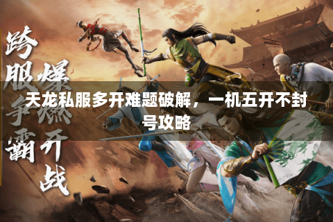 天龙私服多开难题破解,一机五开不封号攻略 天龙私服多开难题破解,一机五开不封号攻略