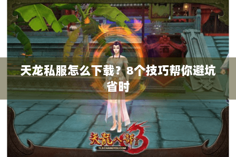 天龙私服怎么下载?8个技巧帮你避坑省时 天龙私服怎么下载?8个技巧帮你避坑省时