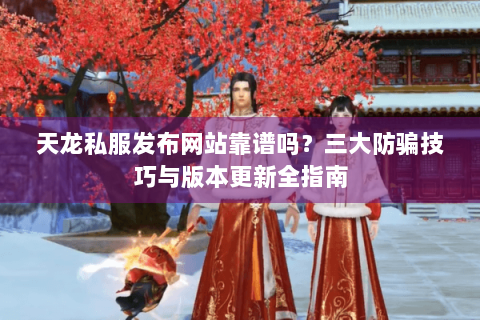 天龙私服发布网站靠谱吗?三大防骗技巧与版本更新全指南 天龙私服发布网站靠谱吗?三大防骗技巧与版本更新全指南