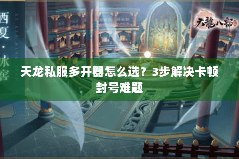 天龙私服多开器怎么选?3步解决卡顿封号难题 天龙私服多开器怎么选?3步解决卡顿封号难题