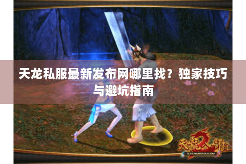 天龙私服最新发布网哪里找?独家技巧与避坑指南 天龙私服最新发布网哪里找?独家技巧与避坑指南