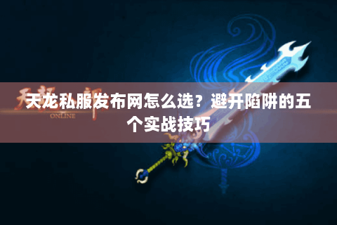 天龙私服发布网怎么选？避开陷阱的五个实战技巧