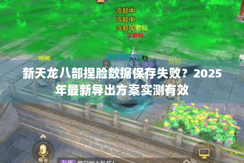 新天龙八部捏脸数据保存失败？2025年最新导出方案实测有效