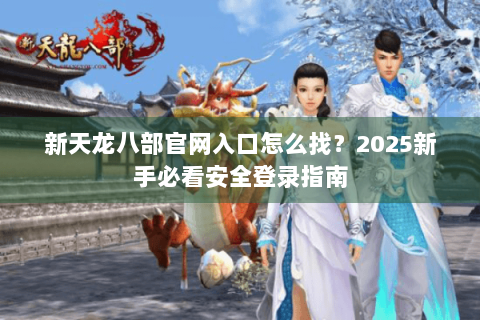 新天龙八部官网入口怎么找？2025新手必看安全登录指南