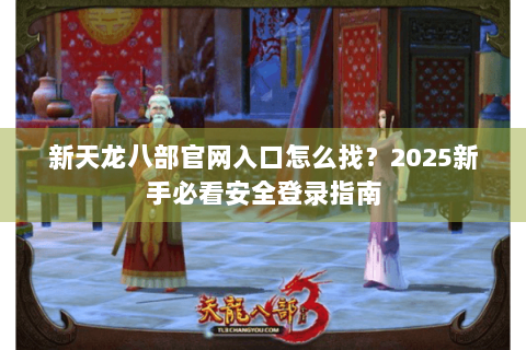 新天龙八部官网入口怎么找？2025新手必看安全登录指南