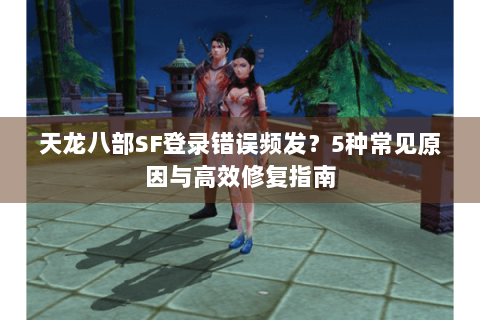 天龙八部SF登录错误频发?5种常见原因与高效修复指南 天龙八部SF登录错误频发?5种常见原因与高效修复指南