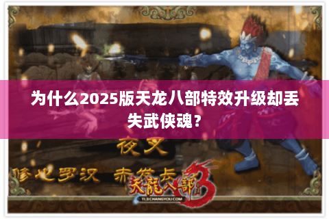 为什么2025版天龙八部特效升级却丢失武侠魂? 为什么2025版天龙八部特效升级却丢失武侠魂?