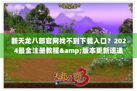新天龙八部官网找不到下载入口?2024最全注册教程&版本更新速递 新天龙八部官网找不到下载入口?2024最全注册教程&版本更新速递