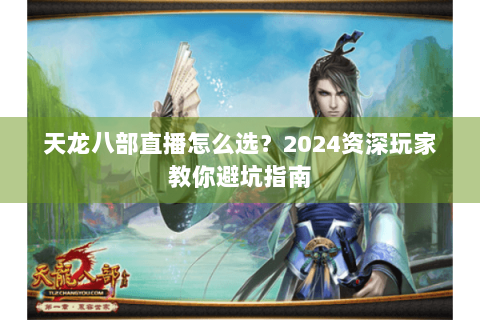 天龙八部直播怎么选？2024资深玩家教你避坑指南
