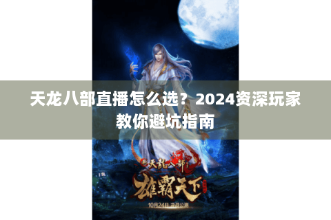 天龙八部直播怎么选？2024资深玩家教你避坑指南