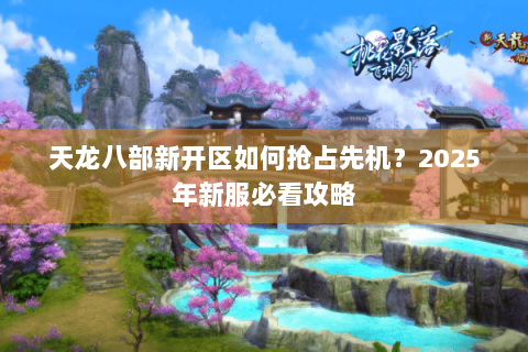 天龙八部新开区如何抢占先机？2025年新服必看攻略