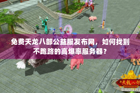 免费天龙八部公益服发布网,如何找到不跑路的高爆率服务器? 免费天龙八部公益服发布网,如何找到不跑路的高爆率服务器?