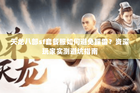 天龙八部sf套餐服如何避免踩雷?资深玩家实测避坑指南 天龙八部sf套餐服如何避免踩雷?资深玩家实测避坑指南