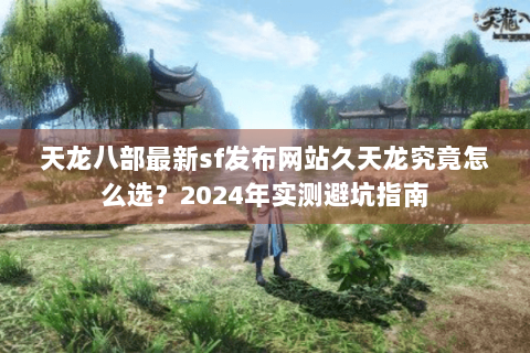天龙八部最新sf发布网站久天龙究竟怎么选？2024年实测避坑指南