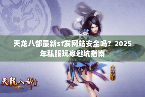 天龙八部最新sf发网站安全吗？2025年私服玩家避坑指南