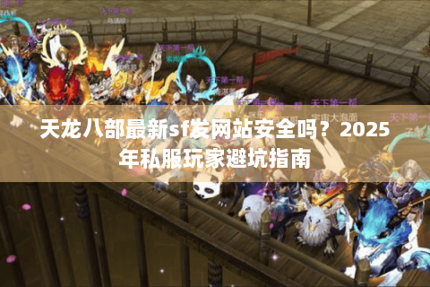 天龙八部最新sf发网站安全吗？2025年私服玩家避坑指南