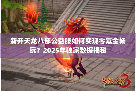 新开天龙八部公益服如何实现零氪金畅玩?2025年独家数据揭秘 新开天龙八部公益服如何实现零氪金畅玩?2025年独家数据揭秘