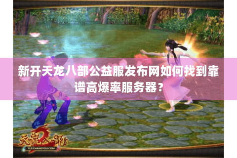 新开天龙八部公益服发布网如何找到靠谱高爆率服务器? 新开天龙八部公益服发布网如何找到靠谱高爆率服务器?