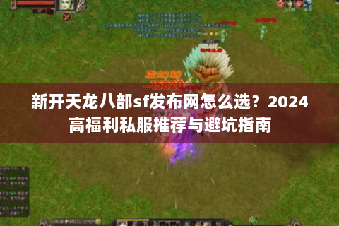 新开天龙八部sf发布网怎么选?2024高福利私服推荐与避坑指南 新开天龙八部sf发布网怎么选?2024高福利私服推荐与避坑指南