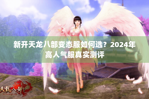 新开天龙八部变态服如何选?2024年高人气服真实测评 新开天龙八部变态服如何选?2024年高人气服真实测评