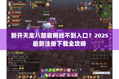 新开天龙八部官网找不到入口？2025最新注册下载全攻略