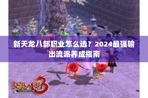 新天龙八部职业怎么选？2024最强输出流派养成指南