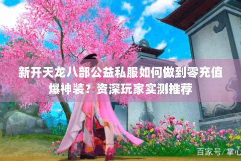 新开天龙八部公益私服如何做到零充值爆神装？资深玩家实测推荐
