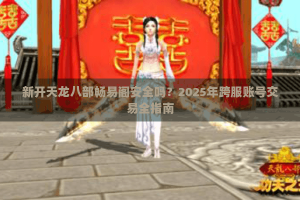 新开天龙八部畅易阁安全吗?2025年跨服账号交易全指南 新开天龙八部畅易阁安全吗?2025年跨服账号交易全指南
