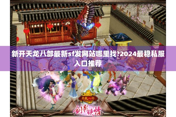 新开天龙八部最新sf发网站哪里找?2024最稳私服入口推荐
