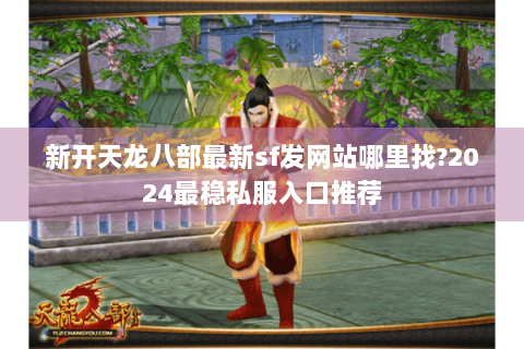 新开天龙八部最新sf发网站哪里找?2024最稳私服入口推荐
